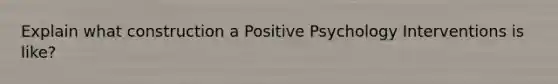 Explain what construction a Positive Psychology Interventions is like?