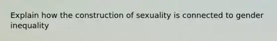 Explain how the construction of sexuality is connected to gender inequality