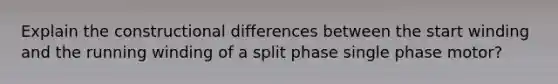 Explain the constructional differences between the start winding and the running winding of a split phase single phase motor?