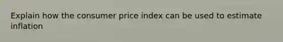 Explain how the consumer price index can be used to estimate inflation