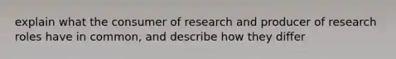 explain what the consumer of research and producer of research roles have in common, and describe how they differ