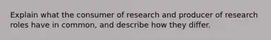 Explain what the consumer of research and producer of research roles have in common, and describe how they differ.