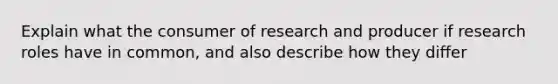 Explain what the consumer of research and producer if research roles have in common, and also describe how they differ