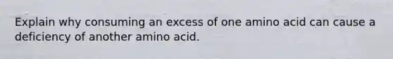 Explain why consuming an excess of one amino acid can cause a deficiency of another amino acid.