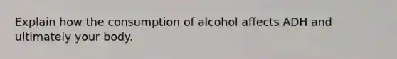 Explain how the consumption of alcohol affects ADH and ultimately your body.