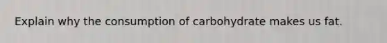 Explain why the consumption of carbohydrate makes us fat.