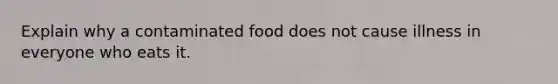 Explain why a contaminated food does not cause illness in everyone who eats it.