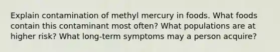 Explain contamination of methyl mercury in foods. What foods contain this contaminant most often? What populations are at higher risk? What long-term symptoms may a person acquire?