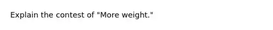 Explain the contest of "More weight."