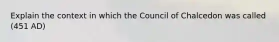 Explain the context in which the Council of Chalcedon was called (451 AD)