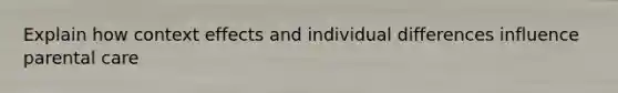 Explain how context effects and individual differences influence parental care