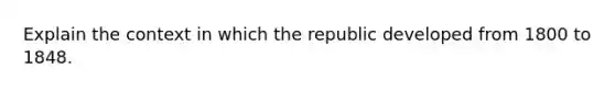 Explain the context in which the republic developed from 1800 to 1848.