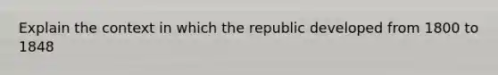 Explain the context in which the republic developed from 1800 to 1848