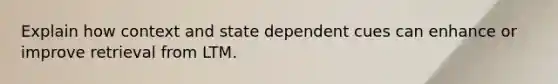 Explain how context and state dependent cues can enhance or improve retrieval from LTM.