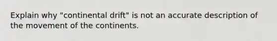 Explain why "continental drift" is not an accurate description of the movement of the continents.