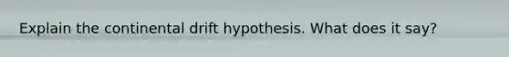 Explain the continental drift hypothesis. What does it say?