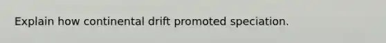 Explain how continental drift promoted speciation.