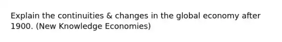 Explain the continuities & changes in the global economy after 1900. (New Knowledge Economies)