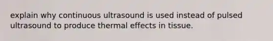 explain why continuous ultrasound is used instead of pulsed ultrasound to produce thermal effects in tissue.