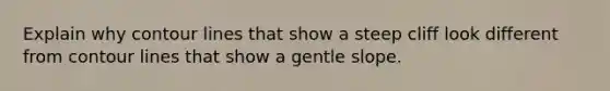 Explain why contour lines that show a steep cliff look different from contour lines that show a gentle slope.