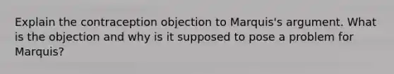 Explain the contraception objection to Marquis's argument. What is the objection and why is it supposed to pose a problem for Marquis?