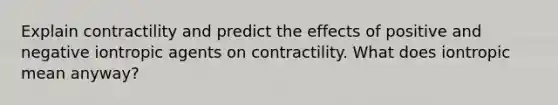 Explain contractility and predict the effects of positive and negative iontropic agents on contractility. What does iontropic mean anyway?