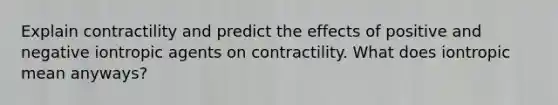 Explain contractility and predict the effects of positive and negative iontropic agents on contractility. What does iontropic mean anyways?