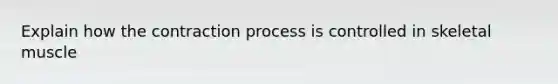 Explain how the contraction process is controlled in skeletal muscle