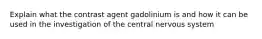 Explain what the contrast agent gadolinium is and how it can be used in the investigation of the central nervous system