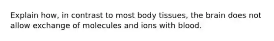 Explain how, in contrast to most body tissues, the brain does not allow exchange of molecules and ions with blood.