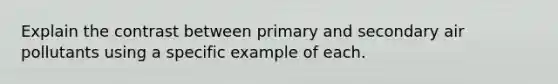 Explain the contrast between primary and secondary air pollutants using a specific example of each.