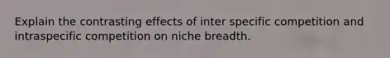 Explain the contrasting effects of inter specific competition and intraspecific competition on niche breadth.