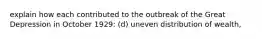 explain how each contributed to the outbreak of the Great Depression in October 1929: (d) uneven distribution of wealth,