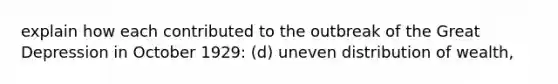 explain how each contributed to the outbreak of the Great Depression in October 1929: (d) uneven distribution of wealth,