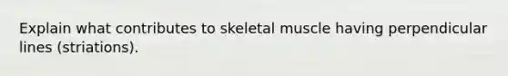 Explain what contributes to skeletal muscle having perpendicular lines (striations).