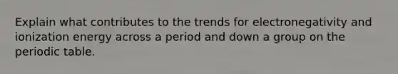 Explain what contributes to the trends for electronegativity and ionization energy across a period and down a group on the periodic table.