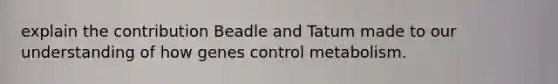 explain the contribution Beadle and Tatum made to our understanding of how genes control metabolism.