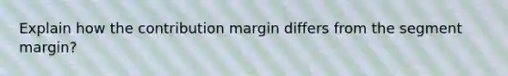 Explain how the contribution margin differs from the segment margin?