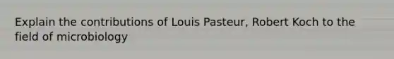 Explain the contributions of Louis Pasteur, Robert Koch to the field of microbiology