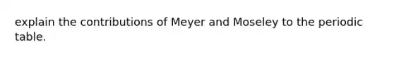 explain the contributions of Meyer and Moseley to the periodic table.