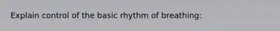 Explain control of the basic rhythm of breathing: