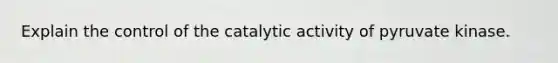 Explain the control of the catalytic activity of pyruvate kinase.