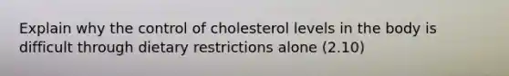 Explain why the control of cholesterol levels in the body is difficult through dietary restrictions alone (2.10)