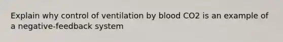 Explain why control of ventilation by blood CO2 is an example of a negative-feedback system