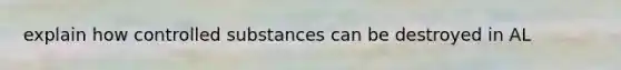 explain how controlled substances can be destroyed in AL