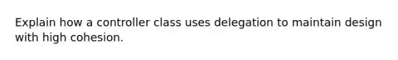 Explain how a controller class uses delegation to maintain design with high cohesion.