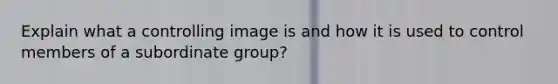 Explain what a controlling image is and how it is used to control members of a subordinate group?