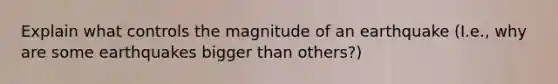 Explain what controls the magnitude of an earthquake (I.e., why are some earthquakes bigger than others?)