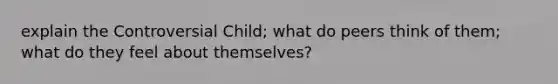 explain the Controversial Child; what do peers think of them; what do they feel about themselves?