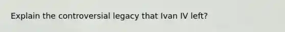 Explain the controversial legacy that Ivan IV left?